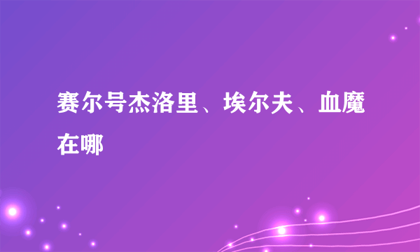 赛尔号杰洛里、埃尔夫、血魔在哪