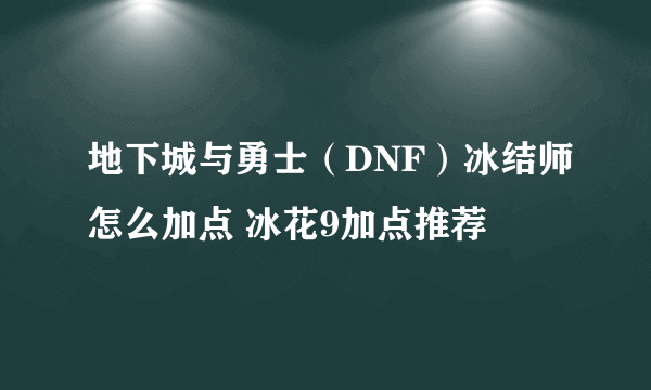 地下城与勇士（DNF）冰结师怎么加点 冰花9加点推荐