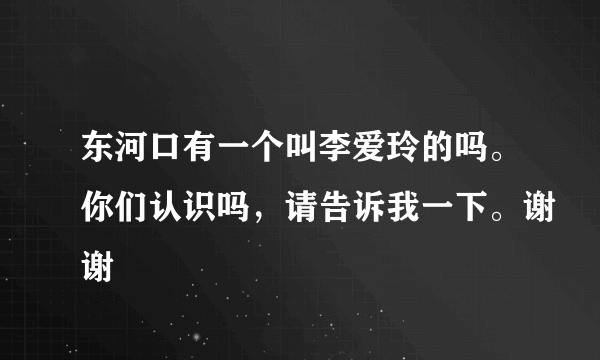 东河口有一个叫李爱玲的吗。你们认识吗，请告诉我一下。谢谢