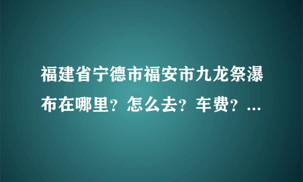 福建省宁德市福安市九龙祭瀑布在哪里？怎么去？车费？要不要门票？