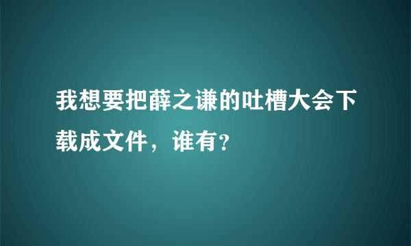 我想要把薛之谦的吐槽大会下载成文件，谁有？