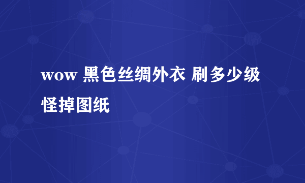 wow 黑色丝绸外衣 刷多少级怪掉图纸