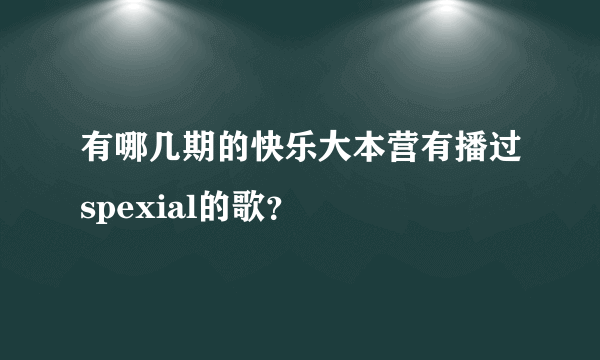 有哪几期的快乐大本营有播过spexial的歌？