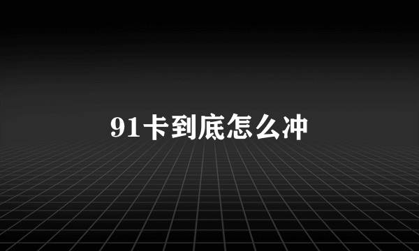 91卡到底怎么冲