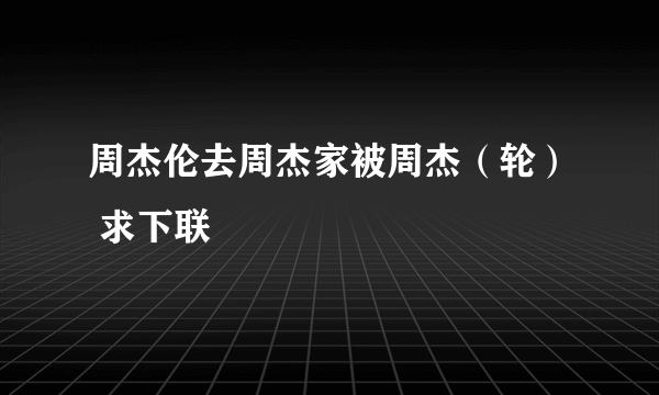 周杰伦去周杰家被周杰（轮） 求下联