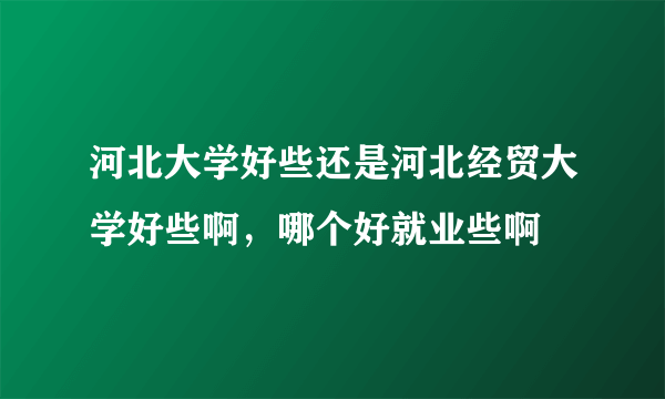 河北大学好些还是河北经贸大学好些啊，哪个好就业些啊