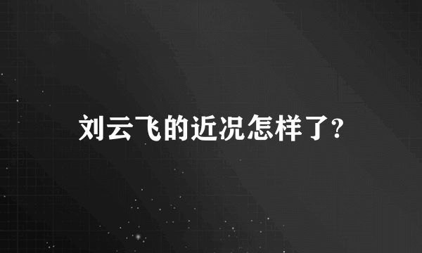 刘云飞的近况怎样了?