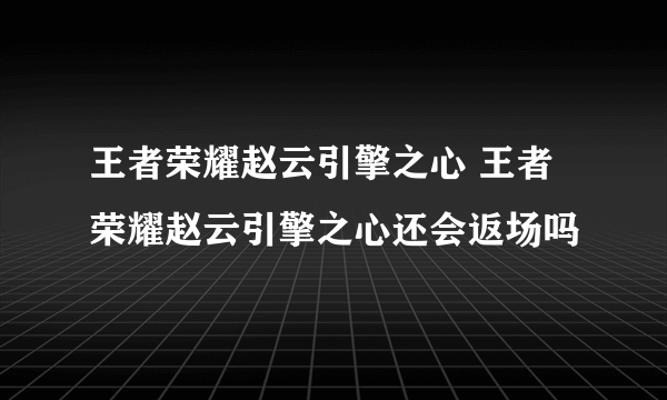 王者荣耀赵云引擎之心 王者荣耀赵云引擎之心还会返场吗