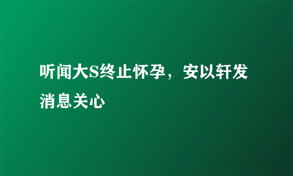 听闻大S终止怀孕，安以轩发消息关心