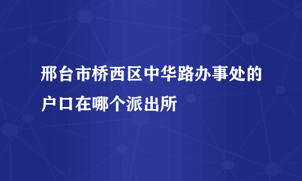 邢台市桥西区中华路办事处的户口在哪个派出所