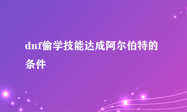 dnf偷学技能达成阿尔伯特的条件