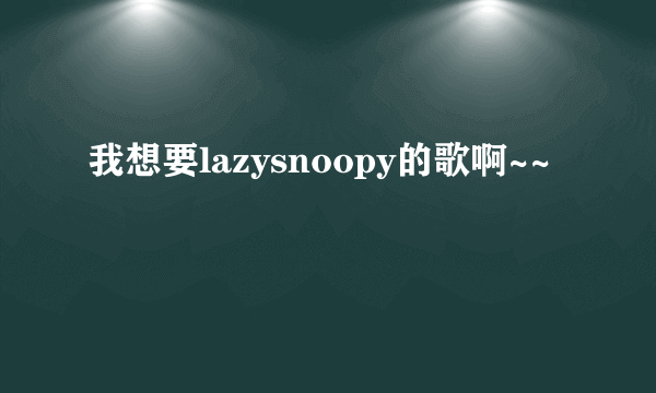 我想要lazysnoopy的歌啊~~