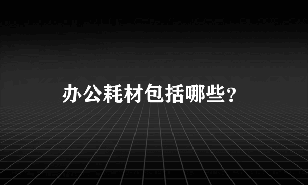 办公耗材包括哪些？