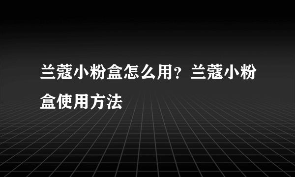 兰蔻小粉盒怎么用？兰蔻小粉盒使用方法