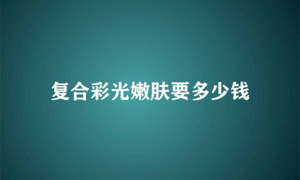 复合彩光嫩肤要多少钱