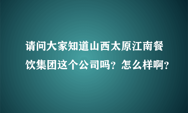 请问大家知道山西太原江南餐饮集团这个公司吗？怎么样啊？