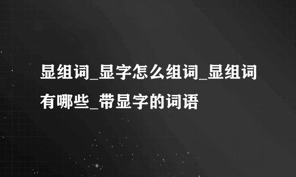 显组词_显字怎么组词_显组词有哪些_带显字的词语