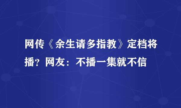 网传《余生请多指教》定档将播？网友：不播一集就不信