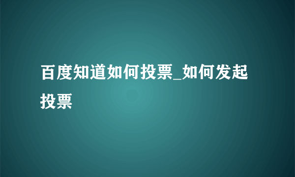 百度知道如何投票_如何发起投票