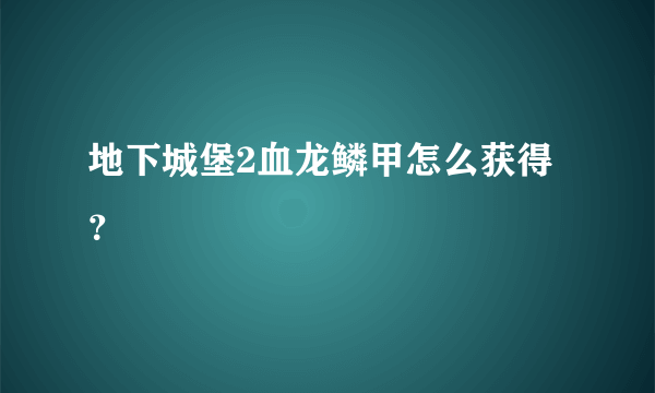 地下城堡2血龙鳞甲怎么获得？