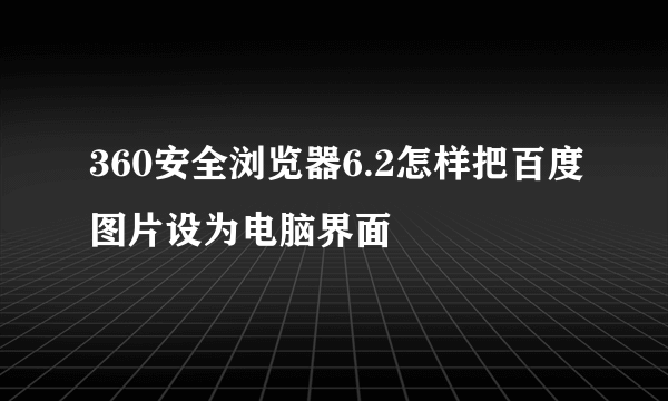 360安全浏览器6.2怎样把百度图片设为电脑界面