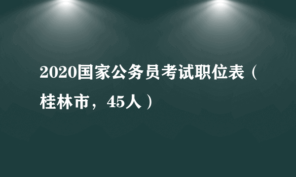 2020国家公务员考试职位表（桂林市，45人）