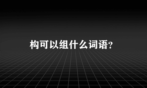 构可以组什么词语？