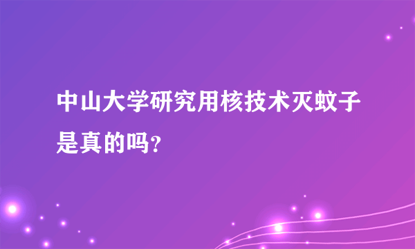 中山大学研究用核技术灭蚊子是真的吗？