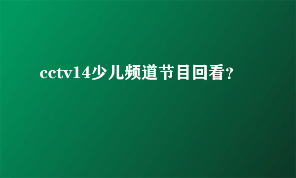 cctv14少儿频道节目回看？