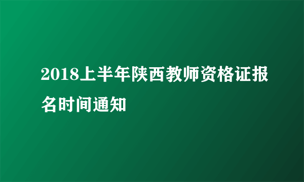 2018上半年陕西教师资格证报名时间通知