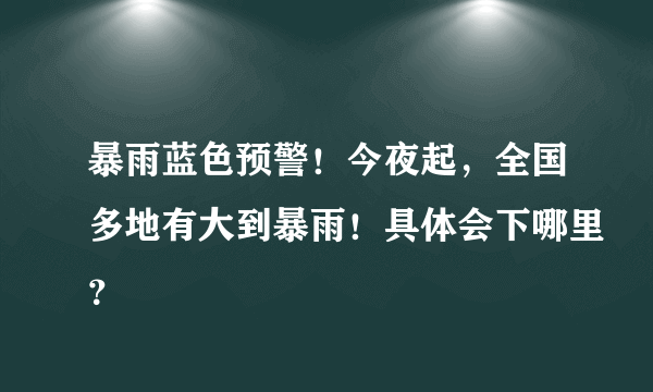 暴雨蓝色预警！今夜起，全国多地有大到暴雨！具体会下哪里？