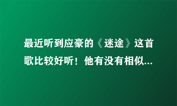 最近听到应豪的《迷途》这首歌比较好听！他有没有相似的歌曲啊？