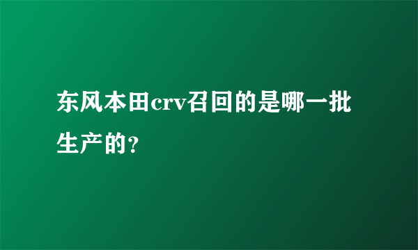 东风本田crv召回的是哪一批生产的？