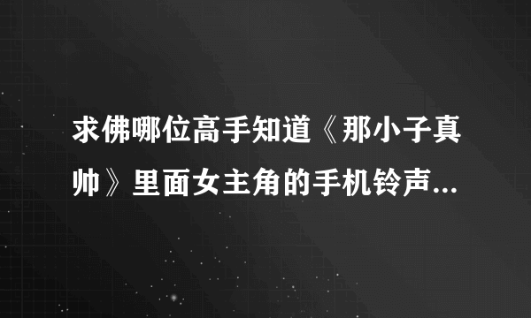 求佛哪位高手知道《那小子真帅》里面女主角的手机铃声是什么名字