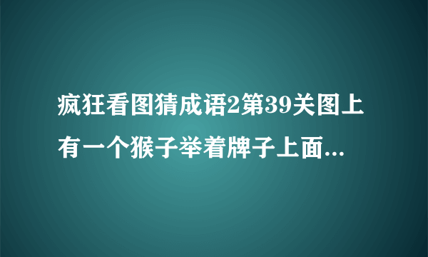 疯狂看图猜成语2第39关图上有一个猴子举着牌子上面写的1和3什么成语