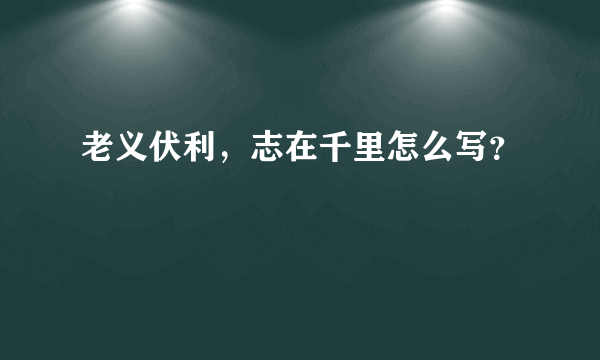 老义伏利，志在千里怎么写？