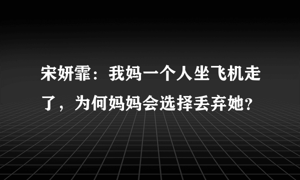 宋妍霏：我妈一个人坐飞机走了，为何妈妈会选择丢弃她？