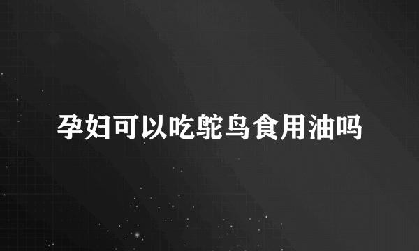 孕妇可以吃鸵鸟食用油吗