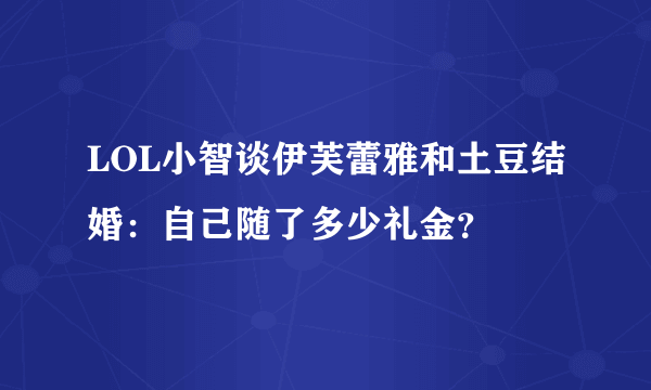 LOL小智谈伊芙蕾雅和土豆结婚：自己随了多少礼金？