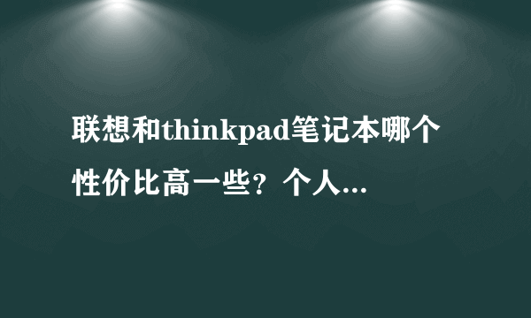 联想和thinkpad笔记本哪个性价比高一些？个人倾向于买thinkapd,但是同学跟我说联想的性价比高，很纠结