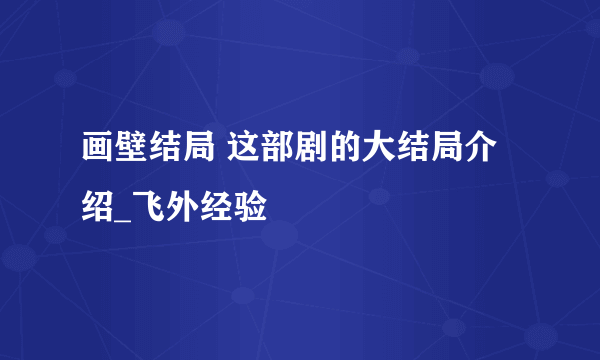 画壁结局 这部剧的大结局介绍_飞外经验