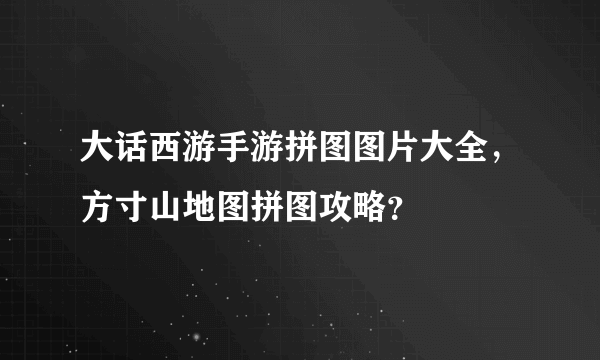 大话西游手游拼图图片大全，方寸山地图拼图攻略？