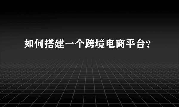 如何搭建一个跨境电商平台？