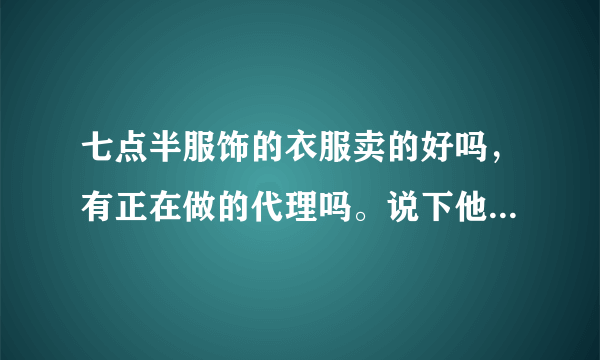 七点半服饰的衣服卖的好吗，有正在做的代理吗。说下他们售后和质量给点意见，或者推荐一个比较好的