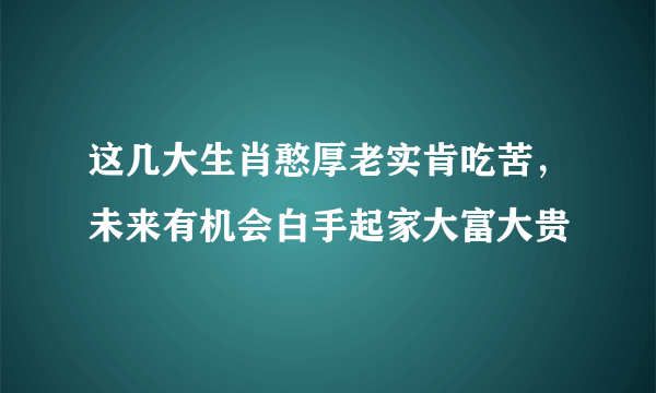 这几大生肖憨厚老实肯吃苦，未来有机会白手起家大富大贵