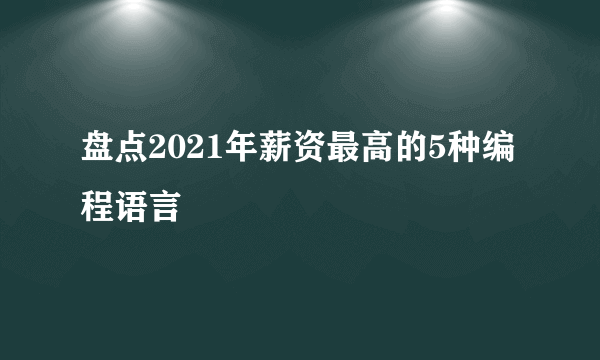 盘点2021年薪资最高的5种编程语言