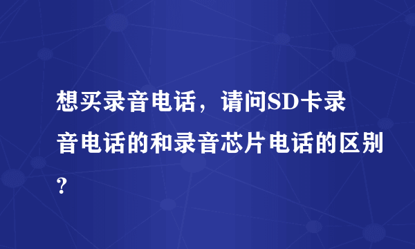 想买录音电话，请问SD卡录音电话的和录音芯片电话的区别？