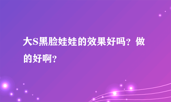 大S黑脸娃娃的效果好吗？做的好啊？