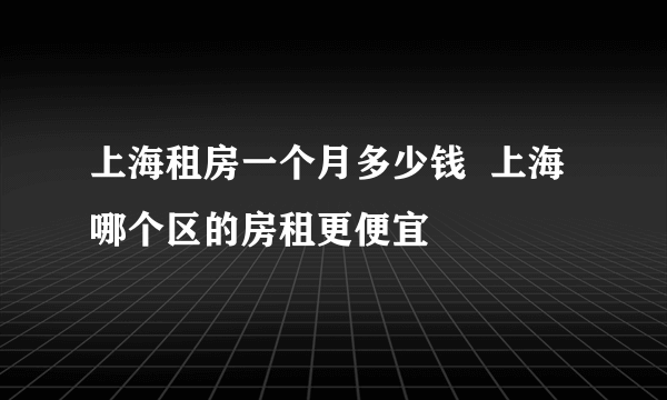 上海租房一个月多少钱  上海哪个区的房租更便宜