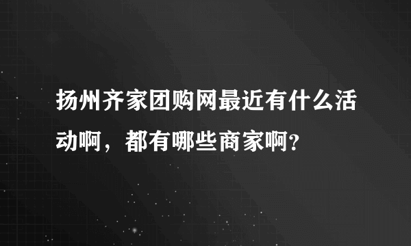 扬州齐家团购网最近有什么活动啊，都有哪些商家啊？